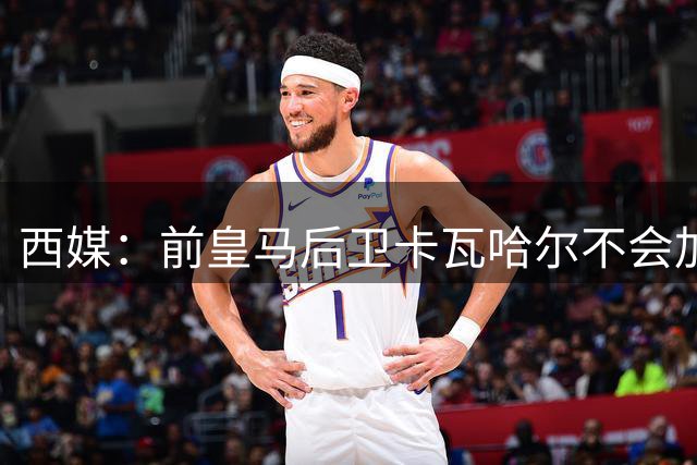 西媒：前皇马后卫卡瓦哈尔不会加盟莱加内斯，他想去沙特或卡塔尔